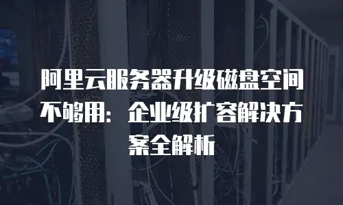 阿里云服务器升级磁盘空间不够用：企业级扩容解决方案全解析