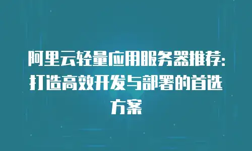 阿里云轻量应用服务器推荐：打造高效开发与部署的首选方案
