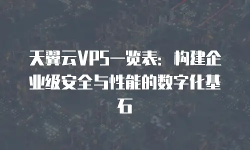天翼云VPS一览表：构建企业级安全与性能的数字化基石