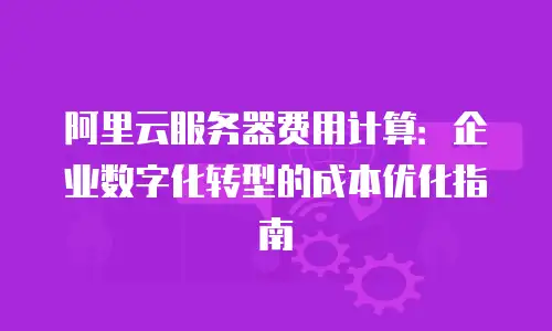 阿里云服务器费用计算：企业数字化转型的成本优化指南