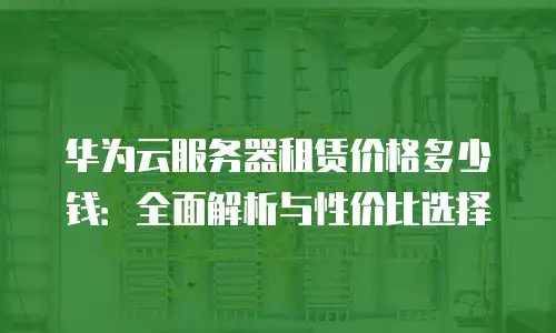 华为云服务器租赁价格多少钱：全面解析与性价比选择