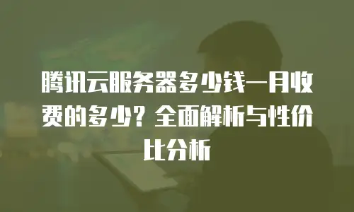 腾讯云服务器多少钱一月收费的多少？全面解析与性价比分析