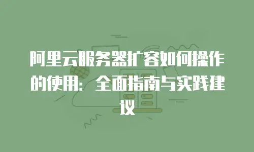 阿里云服务器扩容如何操作的使用：全面指南与实践建议