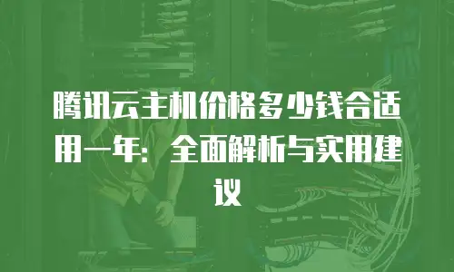 腾讯云主机价格多少钱合适用一年：全面解析与实用建议