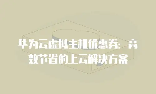 华为云虚拟主机优惠券：高效节省的上云解决方案