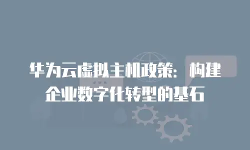 华为云虚拟主机政策：构建企业数字化转型的基石