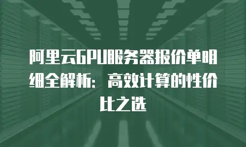 阿里云GPU服务器报价单明细全解析：高效计算的性价比之选