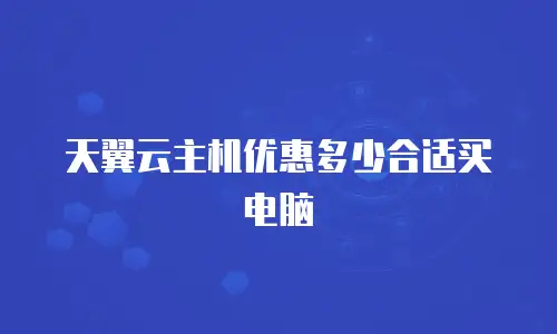 天翼云主机优惠多少合适买电脑