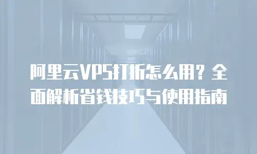阿里云VPS打折怎么用？全面解析省钱技巧与使用指南