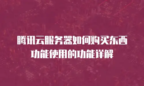 腾讯云服务器如何购买东西功能使用的功能详解