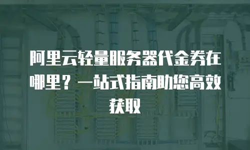 阿里云轻量服务器代金券在哪里？一站式指南助您高效获取