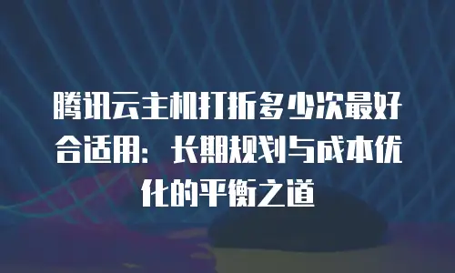 腾讯云主机打折多少次最好合适用：长期规划与成本优化的平衡之道