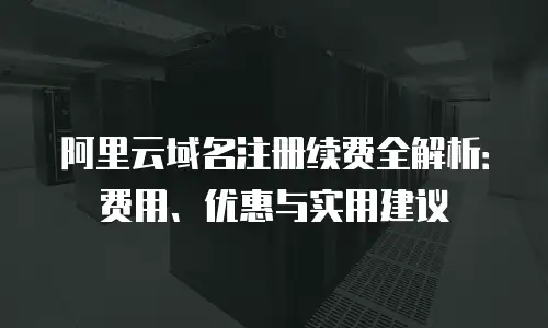 阿里云域名注册续费全解析：费用、优惠与实用建议