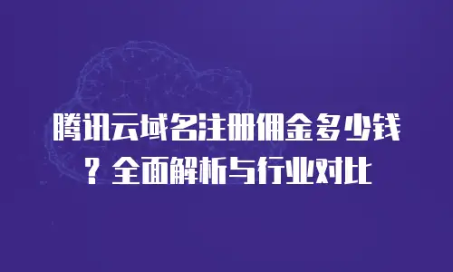 腾讯云域名注册佣金多少钱？全面解析与行业对比