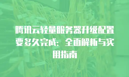 腾讯云轻量服务器升级配置要多久完成：全面解析与实用指南
