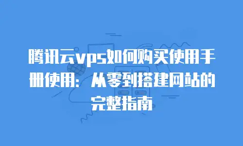 腾讯云vps如何购买使用手册使用：从零到搭建网站的完整指南