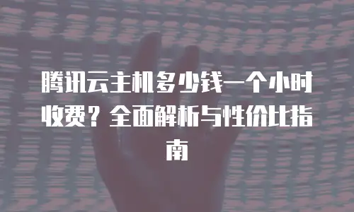 腾讯云主机多少钱一个小时收费？全面解析与性价比指南