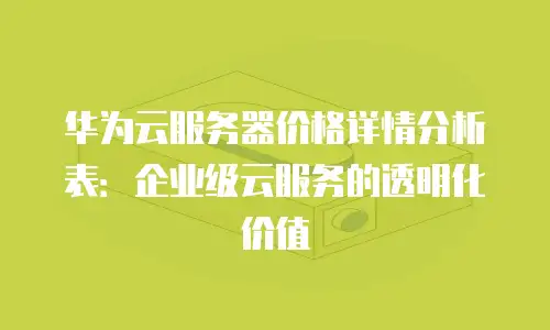 华为云服务器价格详情分析表：企业级云服务的透明化价值