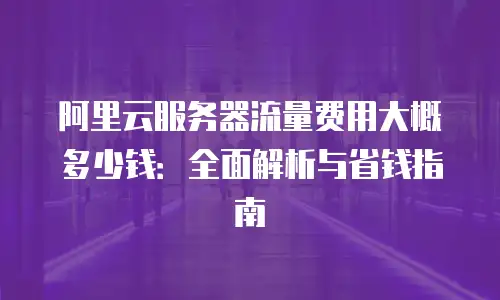 阿里云服务器流量费用大概多少钱：全面解析与省钱指南