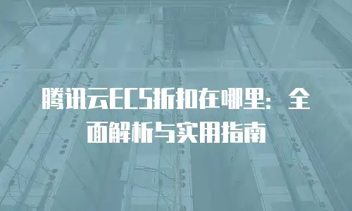 腾讯云ECS折扣在哪里：全面解析与实用指南
