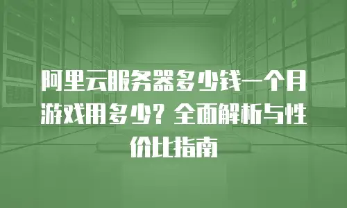 阿里云服务器多少钱一个月游戏用多少？全面解析与性价比指南