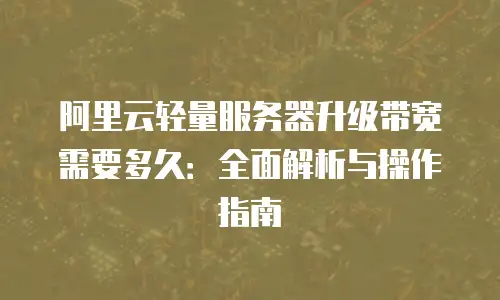 阿里云轻量服务器升级带宽需要多久：全面解析与操作指南