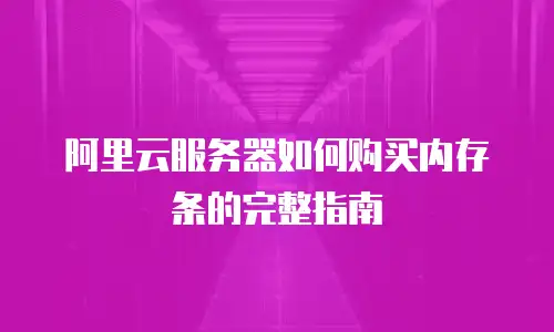 阿里云服务器如何购买内存条的完整指南