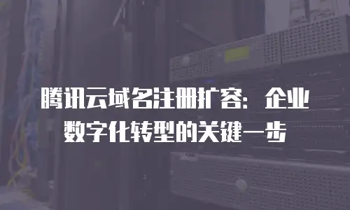 腾讯云域名注册扩容：企业数字化转型的关键一步