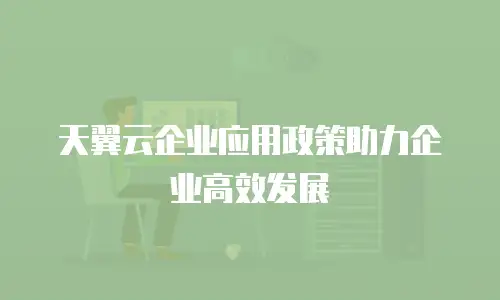 天翼云企业应用政策助力企业高效发展