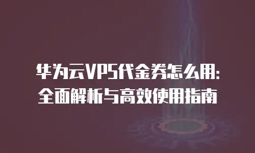 华为云VPS代金券怎么用：全面解析与高效使用指南