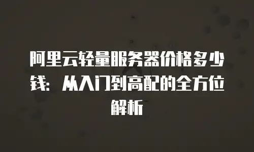 阿里云轻量服务器价格多少钱：从入门到高配的全方位解析