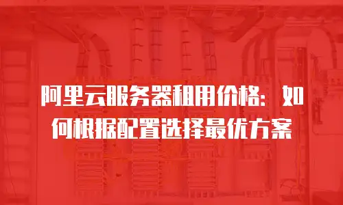 阿里云服务器租用价格：如何根据配置选择最优方案