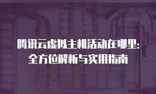 腾讯云虚拟主机活动在哪里：全方位解析与实用指南