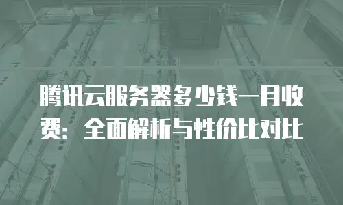 腾讯云服务器多少钱一月收费：全面解析与性价比对比
