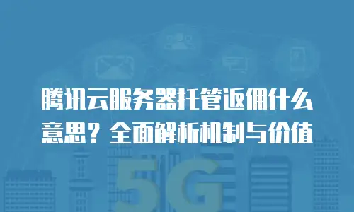 腾讯云服务器托管返佣什么意思？全面解析机制与价值