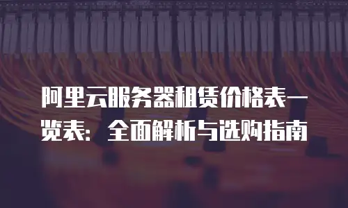 阿里云服务器租赁价格表一览表：全面解析与选购指南