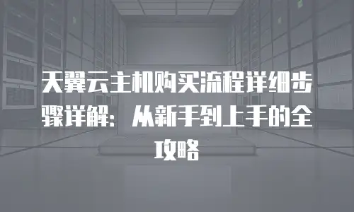 天翼云主机购买流程详细步骤详解：从新手到上手的全攻略
