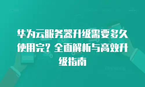 华为云服务器升级需要多久使用完？全面解析与高效升级指南