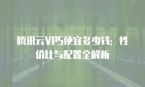 腾讯云VPS便宜多少钱：性价比与配置全解析