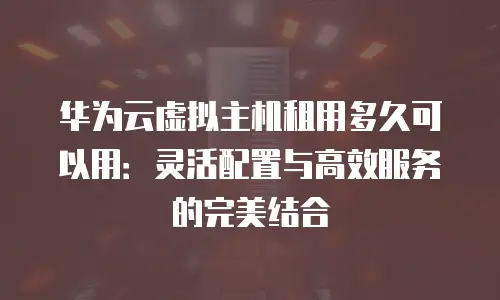 华为云虚拟主机租用多久可以用：灵活配置与高效服务的完美结合