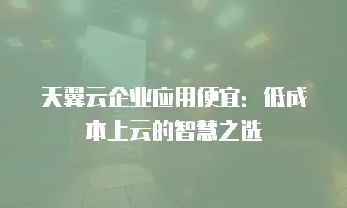 天翼云企业应用便宜：低成本上云的智慧之选