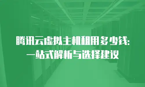 腾讯云虚拟主机租用多少钱：一站式解析与选择建议