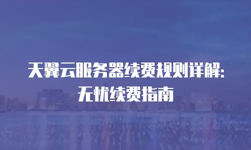 天翼云服务器续费规则详解：无忧续费指南