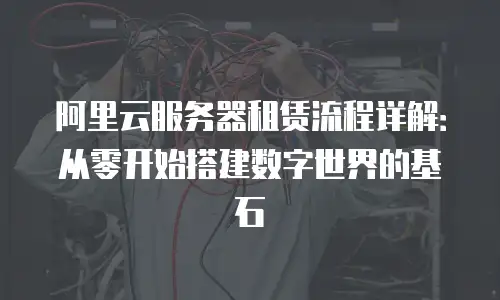 阿里云服务器租赁流程详解：从零开始搭建数字世界的基石