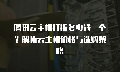 腾讯云主机打折多少钱一个？解析云主机价格与选购策略