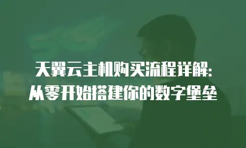 天翼云主机购买流程详解：从零开始搭建你的数字堡垒