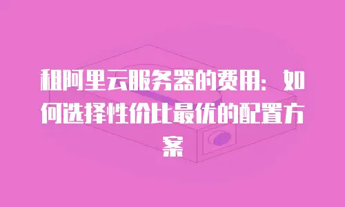 租阿里云服务器的费用：如何选择性价比最优的配置方案