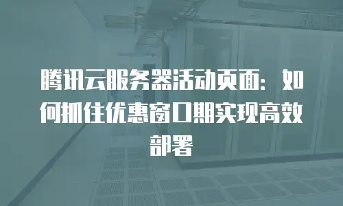 腾讯云服务器活动页面：如何抓住优惠窗口期实现高效部署