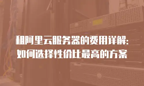 租阿里云服务器的费用详解：如何选择性价比最高的方案