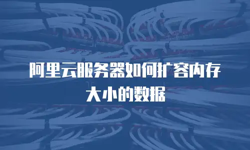 阿里云服务器如何扩容内存大小的数据